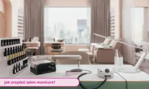 Jak urządzić salon manicure, aby przyciągnąć klientów i zwiększyć zyski